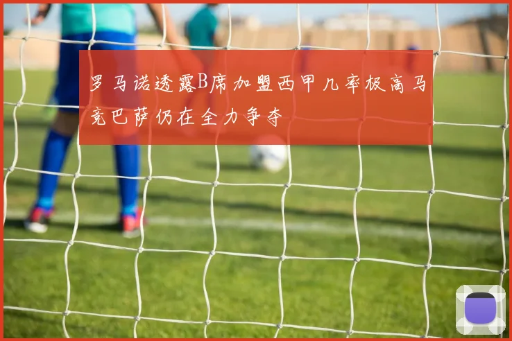 罗马诺透露B席加盟西甲几率极高马竞巴萨仍在全力争夺