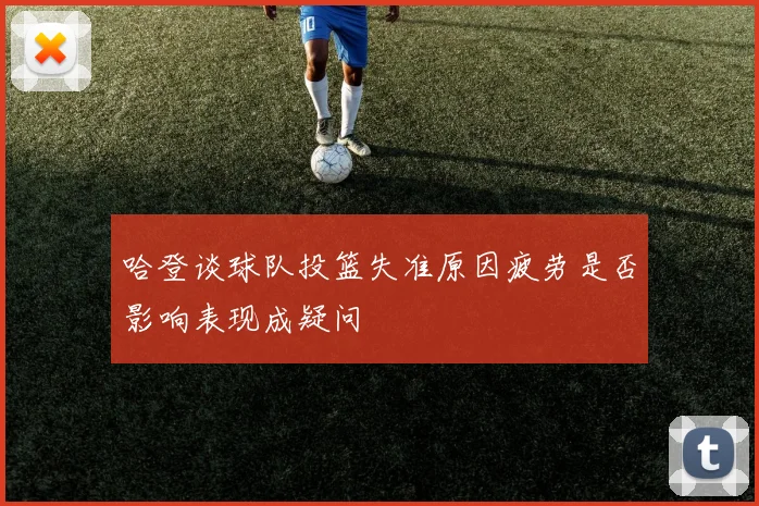 哈登谈球队投篮失准原因疲劳是否影响表现成疑问